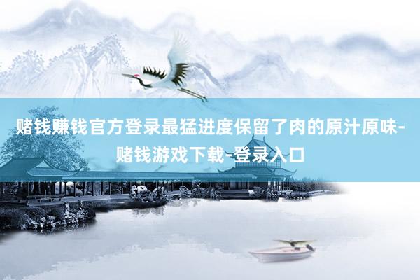 赌钱赚钱官方登录最猛进度保留了肉的原汁原味-赌钱游戏下载-登录入口