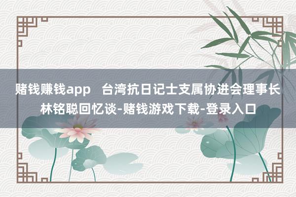 赌钱赚钱app 台湾抗日记士支属协进会理事长林铭聪回忆谈-赌钱游戏下载-登录入口