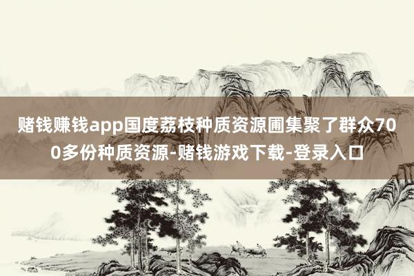赌钱赚钱app国度荔枝种质资源圃集聚了群众700多份种质资源-赌钱游戏下载-登录入口
