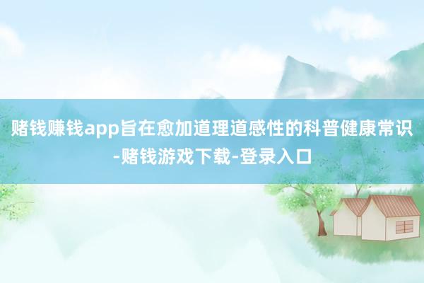 赌钱赚钱app旨在愈加道理道感性的科普健康常识-赌钱游戏下载-登录入口