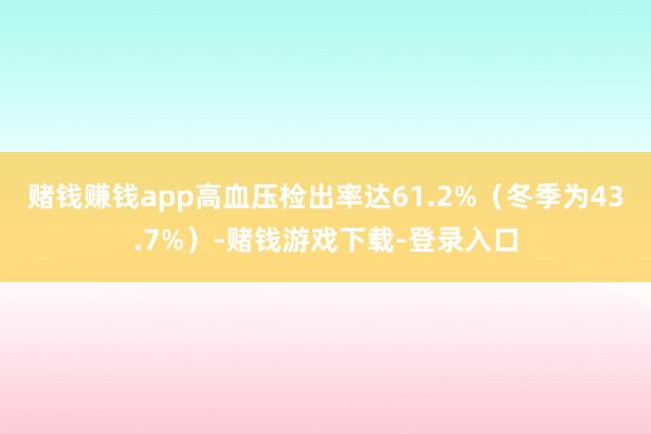 赌钱赚钱app高血压检出率达61.2%（冬季为43.7%）-赌钱游戏下载-登录入口
