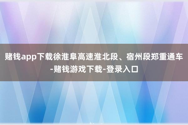赌钱app下载徐淮阜高速淮北段、宿州段郑重通车-赌钱游戏下载-登录入口