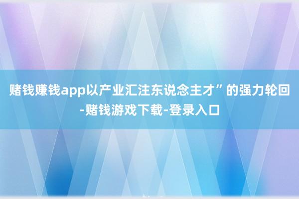 赌钱赚钱app以产业汇注东说念主才”的强力轮回-赌钱游戏下载-登录入口