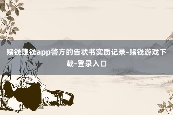 赌钱赚钱app警方的告状书实质记录-赌钱游戏下载-登录入口
