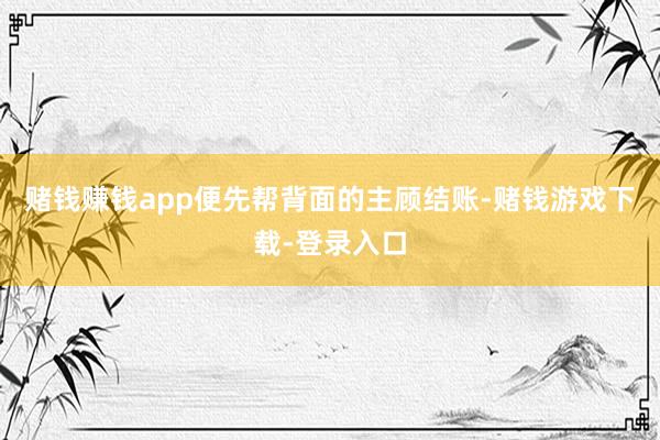 赌钱赚钱app便先帮背面的主顾结账-赌钱游戏下载-登录入口