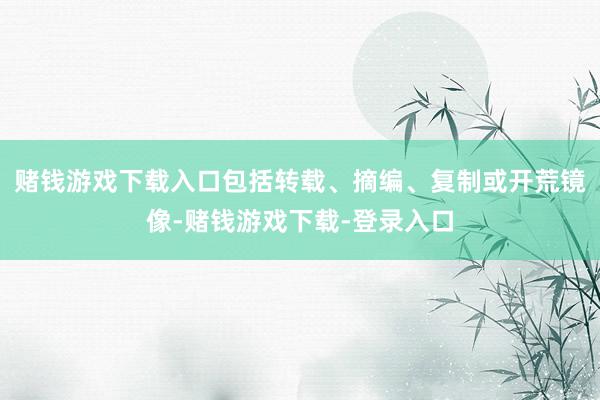 赌钱游戏下载入口包括转载、摘编、复制或开荒镜像-赌钱游戏下载-登录入口