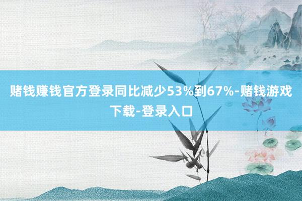 赌钱赚钱官方登录同比减少53%到67%-赌钱游戏下载-登录入口