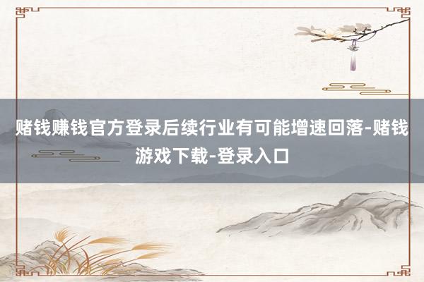 赌钱赚钱官方登录后续行业有可能增速回落-赌钱游戏下载-登录入口