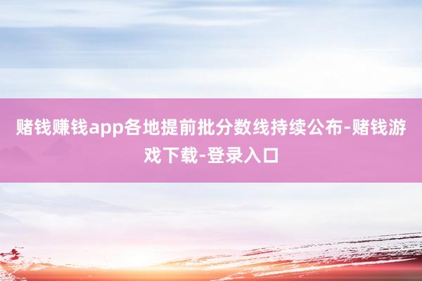 赌钱赚钱app各地提前批分数线持续公布-赌钱游戏下载-登录入口