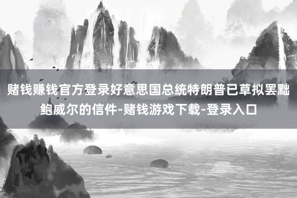 赌钱赚钱官方登录好意思国总统特朗普已草拟罢黜鲍威尔的信件-赌钱游戏下载-登录入口