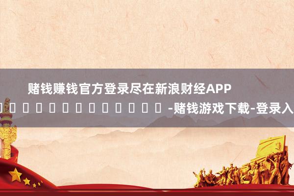 赌钱赚钱官方登录尽在新浪财经APP            													-赌钱游戏下载-登录入口