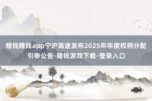 赌钱赚钱app宁沪高速发布2025年年度权柄分配引申公告-赌钱游戏下载-登录入口