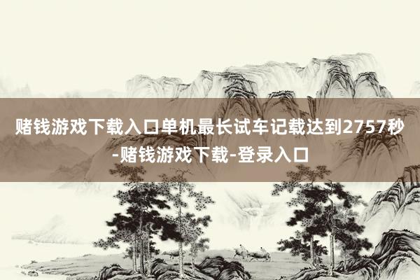 赌钱游戏下载入口单机最长试车记载达到2757秒-赌钱游戏下载-登录入口
