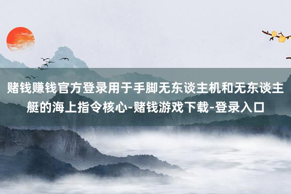 赌钱赚钱官方登录用于手脚无东谈主机和无东谈主艇的海上指令核心-赌钱游戏下载-登录入口
