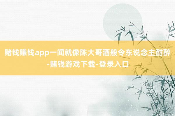 赌钱赚钱app一闻就像陈大哥酒般令东说念主酣醉-赌钱游戏下载-登录入口