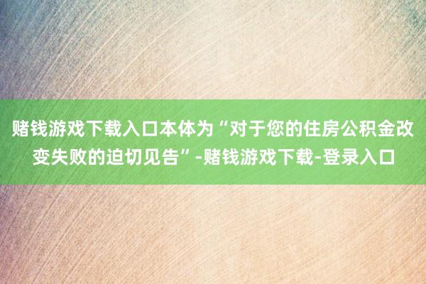 赌钱游戏下载入口本体为“对于您的住房公积金改变失败的迫切见告”-赌钱游戏下载-登录入口