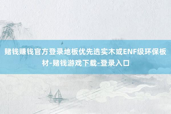 赌钱赚钱官方登录地板优先选实木或ENF级环保板材-赌钱游戏下载-登录入口