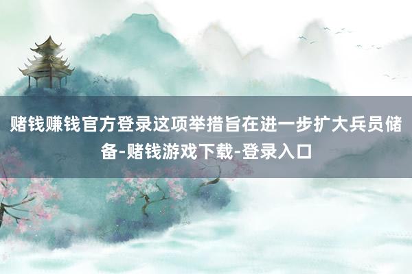 赌钱赚钱官方登录这项举措旨在进一步扩大兵员储备-赌钱游戏下载-登录入口