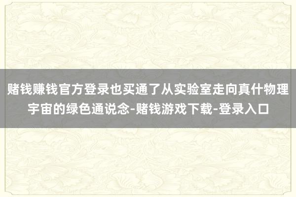 赌钱赚钱官方登录也买通了从实验室走向真什物理宇宙的绿色通说念-赌钱游戏下载-登录入口