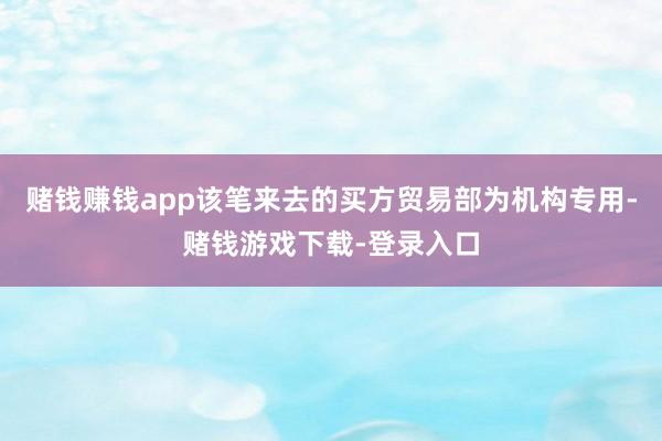赌钱赚钱app该笔来去的买方贸易部为机构专用-赌钱游戏下载-登录入口