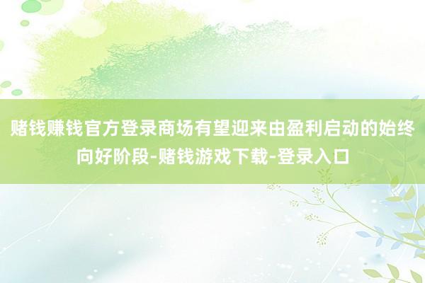 赌钱赚钱官方登录商场有望迎来由盈利启动的始终向好阶段-赌钱游戏下载-登录入口