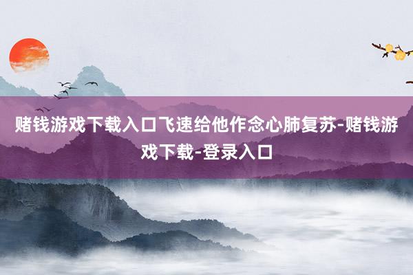 赌钱游戏下载入口飞速给他作念心肺复苏-赌钱游戏下载-登录入口