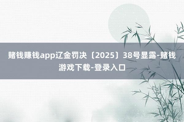 赌钱赚钱app辽金罚决〔2025〕38号显露-赌钱游戏下载-登录入口