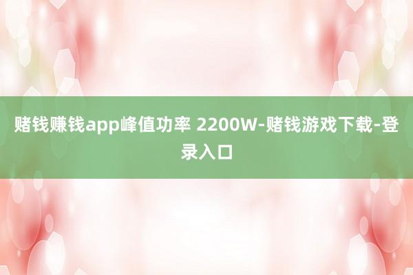 赌钱赚钱app峰值功率 2200W-赌钱游戏下载-登录入口
