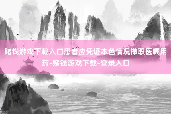 赌钱游戏下载入口患者应凭证本色情况撤职医嘱用药-赌钱游戏下载-登录入口
