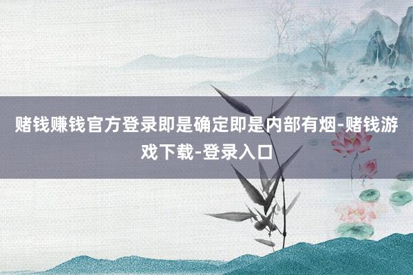 赌钱赚钱官方登录即是确定即是内部有烟-赌钱游戏下载-登录入口