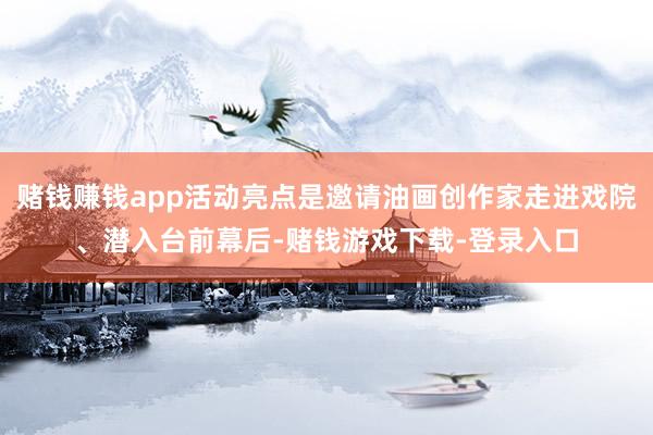 赌钱赚钱app活动亮点是邀请油画创作家走进戏院、潜入台前幕后-赌钱游戏下载-登录入口