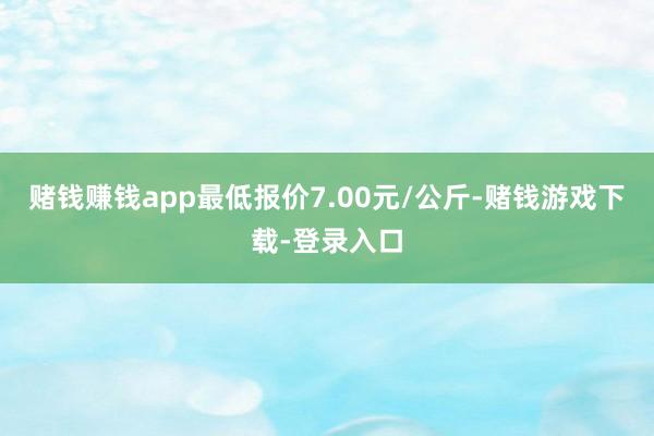 赌钱赚钱app最低报价7.00元/公斤-赌钱游戏下载-登录入口