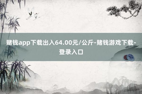 赌钱app下载出入64.00元/公斤-赌钱游戏下载-登录入口