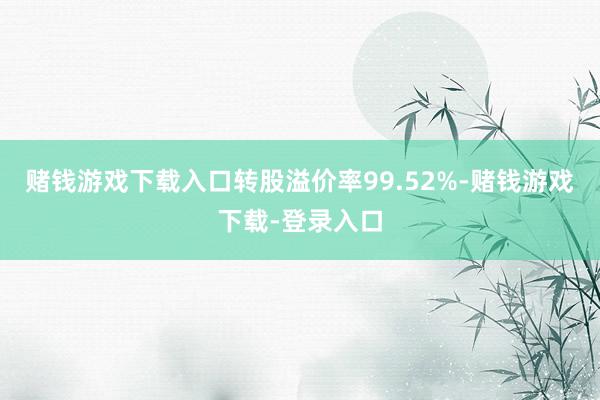 赌钱游戏下载入口转股溢价率99.52%-赌钱游戏下载-登录入口