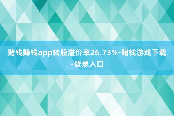 赌钱赚钱app转股溢价率26.73%-赌钱游戏下载-登录入口