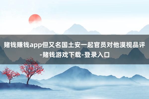 赌钱赚钱app但又名国土安一起官员对他漠视品评-赌钱游戏下载-登录入口