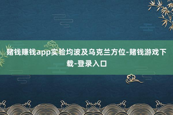 赌钱赚钱app实验均波及乌克兰方位-赌钱游戏下载-登录入口