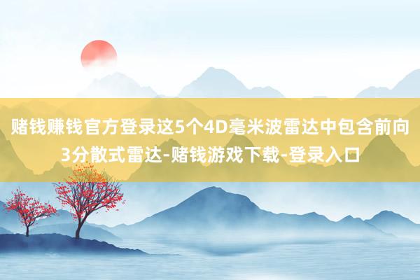 赌钱赚钱官方登录这5个4D毫米波雷达中包含前向3分散式雷达-赌钱游戏下载-登录入口