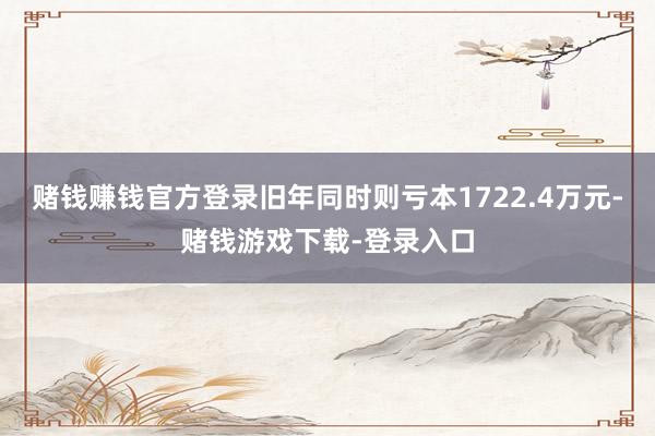 赌钱赚钱官方登录旧年同时则亏本1722.4万元-赌钱游戏下载-登录入口