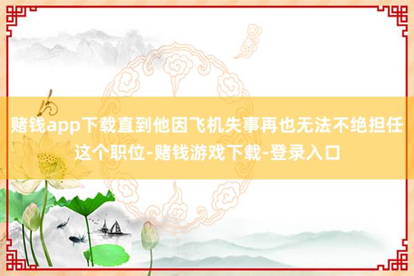 赌钱app下载直到他因飞机失事再也无法不绝担任这个职位-赌钱游戏下载-登录入口