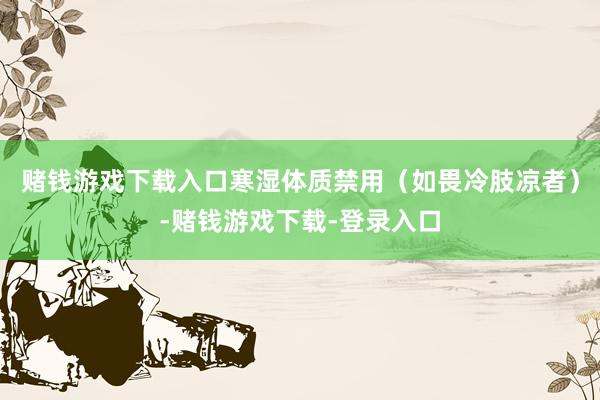 赌钱游戏下载入口寒湿体质禁用（如畏冷肢凉者）-赌钱游戏下载-登录入口