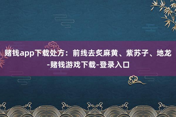 赌钱app下载处方：前线去炙麻黄、紫苏子、地龙-赌钱游戏下载-登录入口