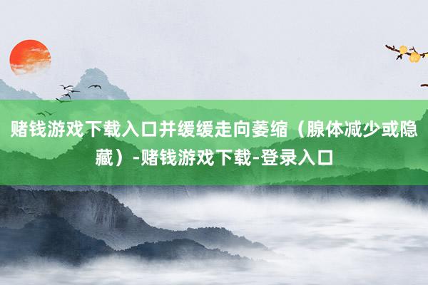 赌钱游戏下载入口并缓缓走向萎缩（腺体减少或隐藏）-赌钱游戏下载-登录入口