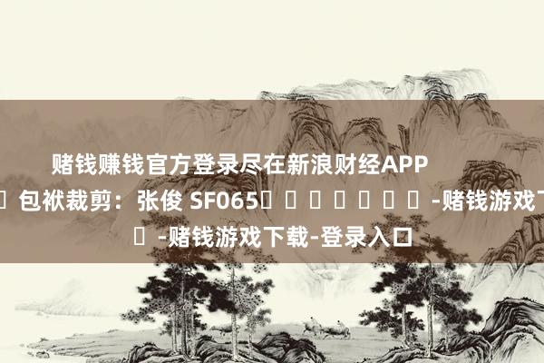 赌钱赚钱官方登录尽在新浪财经APP            						包袱裁剪：张俊 SF065							-赌钱游戏下载-登录入口