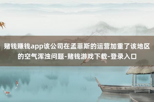 赌钱赚钱app该公司在孟菲斯的运营加重了该地区的空气浑浊问题-赌钱游戏下载-登录入口