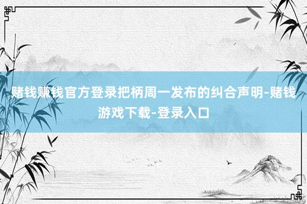 赌钱赚钱官方登录　　把柄周一发布的纠合声明-赌钱游戏下载-登录入口