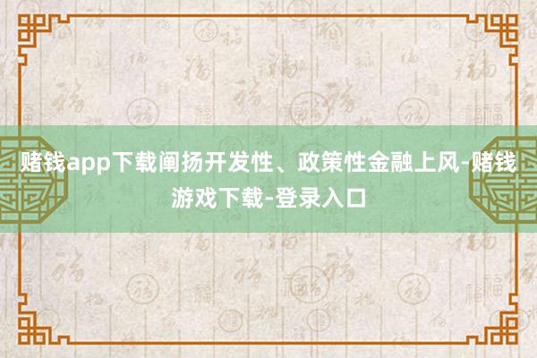 赌钱app下载阐扬开发性、政策性金融上风-赌钱游戏下载-登录入口