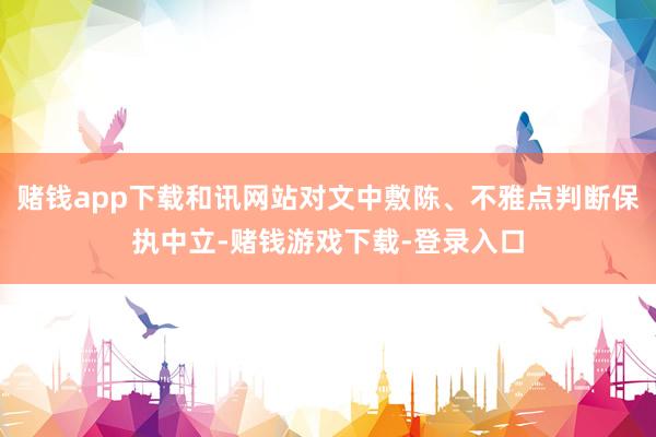赌钱app下载和讯网站对文中敷陈、不雅点判断保执中立-赌钱游戏下载-登录入口