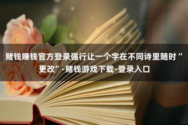 赌钱赚钱官方登录强行让一个字在不同诗里随时“更改”-赌钱游戏下载-登录入口