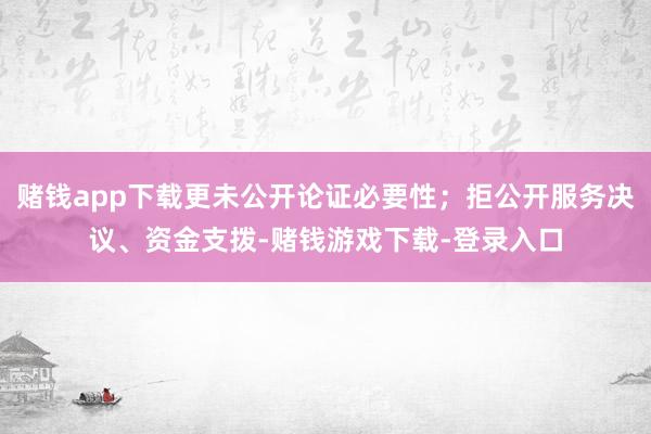 赌钱app下载更未公开论证必要性；拒公开服务决议、资金支拨-赌钱游戏下载-登录入口